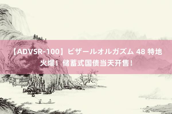 【ADVSR-100】ビザールオルガズム 48 特地火爆！储蓄式国债当天开售！