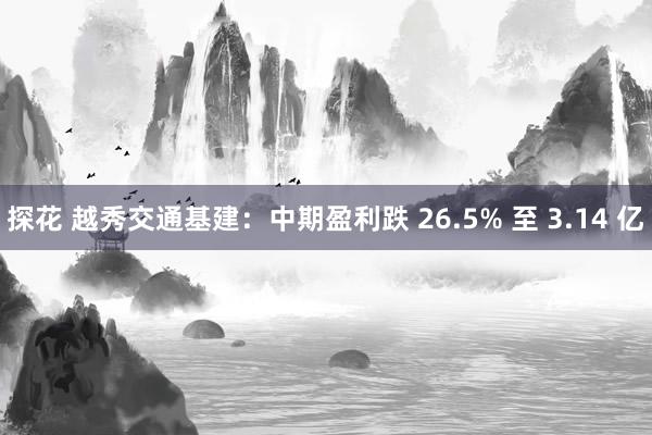 探花 越秀交通基建：中期盈利跌 26.5% 至 3.14 亿