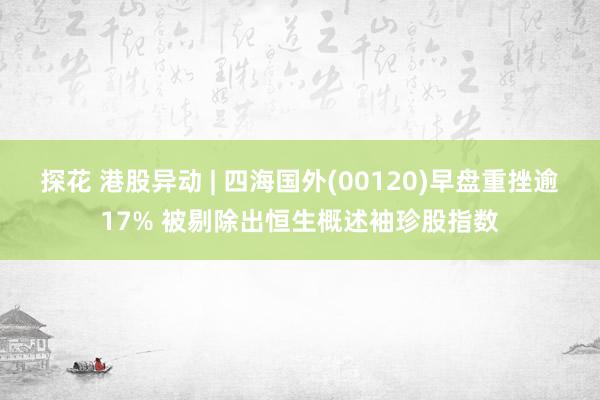 探花 港股异动 | 四海国外(00120)早盘重挫逾17% 被剔除出恒生概述袖珍股指数