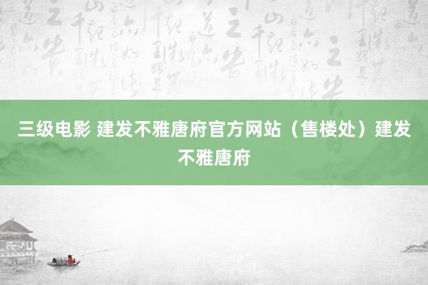 三级电影 建发不雅唐府官方网站（售楼处）建发不雅唐府