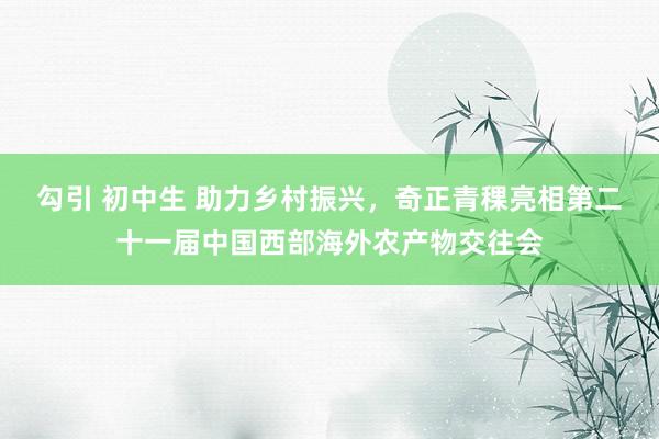 勾引 初中生 助力乡村振兴，奇正青稞亮相第二十一届中国西部海外农产物交往会