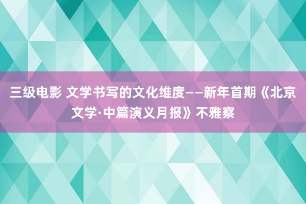 三级电影 文学书写的文化维度——新年首期《北京文学·中篇演义月报》不雅察