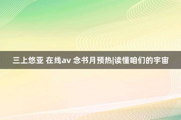 三上悠亚 在线av 念书月预热|读懂咱们的宇宙