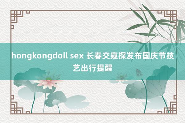 hongkongdoll sex 长春交窥探发布国庆节技艺出行提醒