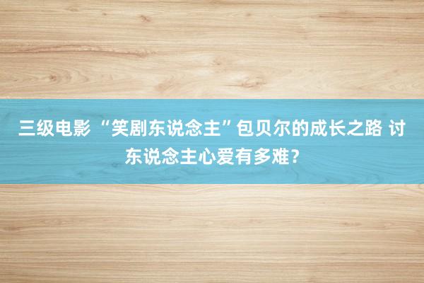 三级电影 “笑剧东说念主”包贝尔的成长之路 讨东说念主心爱有多难？