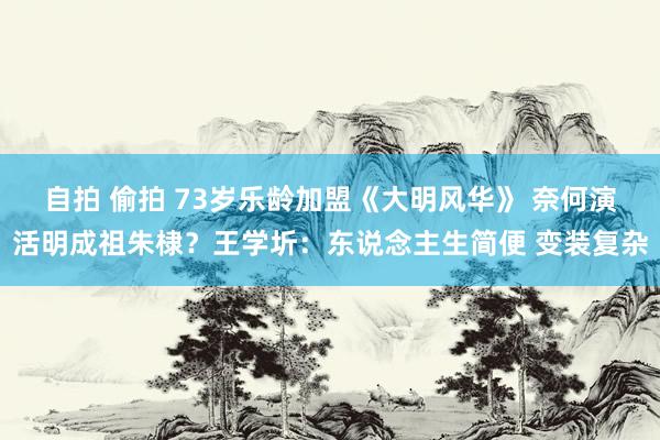 自拍 偷拍 73岁乐龄加盟《大明风华》 奈何演活明成祖朱棣？王学圻：东说念主生简便 变装复杂